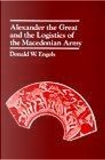 Alexander the Great and the Logistics of the Macedonian Army by Donald W., Donald W. Engels, Engels