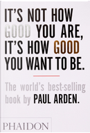 It's Not How Good You Are, It's How Good You Want to Be by Paul Arden