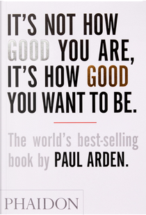 It's Not How Good You Are, It's How Good You Want to Be by Paul Arden