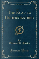 The Road to Understanding (Classic Reprint) by Eleanor H. Porter