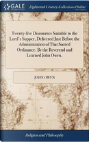 Twenty-Five Discourses Suitable to the Lord's Supper, Delivered Just Before the Administration of That Sacred Ordinance. by the Reverend and Learned John Owen, by John Owen