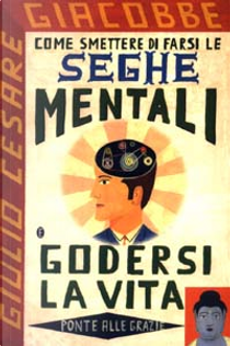 Come smettere di farsi le seghe mentali e godersi la vita by Giulio Cesare Giacobbe