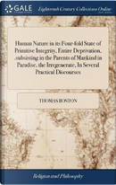 Human Nature in Its Four-Fold State of Primitive Integrity, Entire Deprivation, .Subsisting in the Parents of Mankind in Paradise, the Irregenerate, ... By Mr. Thomas Boston the Third Edition by Thomas Boston