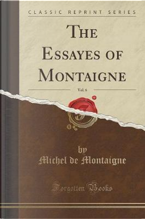 The Essayes of Montaigne, Vol. 6 (Classic Reprint) by Michel de Montaigne