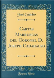 Cartas Marruecas del Coronel D. Joseph Cadahalso (Classic Reprint) by José Cadalso