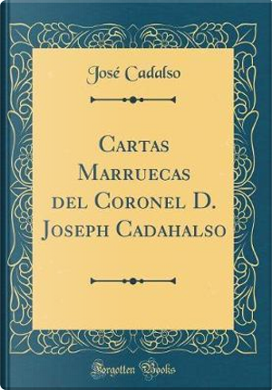 Cartas Marruecas del Coronel D. Joseph Cadahalso (Classic Reprint) by José Cadalso