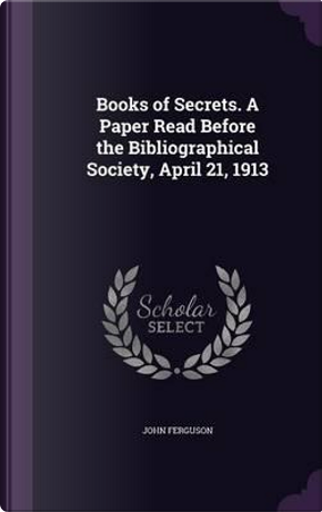 Books of Secrets. a Paper Read Before the Bibliographical Society, April 21, 1913 by John Ferguson