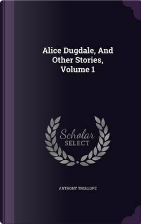 Alice Dugdale, and Other Stories, Volume 1 by Anthony Trollope