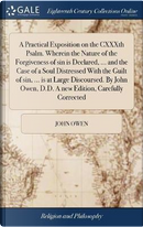 A Practical Exposition on the Cxxxth Psalm. Wherein the Nature of the Forgiveness of Sin Is Declared, ... and the Case of a Soul Distressed with the ... Owen, D.D. a New Edition, Carefully Corrected by John Owen