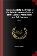 Researches Into the Origin of the Primitive Constellations of the Greeks, Phoenicians and Babylonians; Volume 1 by Robert Brown