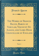 The Works of Francis Bacon, Baron of Verulam, Viscount St. Albans, and Lord High Chancellor of England, Vol. 1 (Classic Reprint) by Francis Bacon