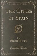 The Cities of Spain (Classic Reprint) by Edward Hutton
