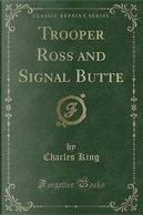 Trooper Ross and Signal Butte (Classic Reprint) by Charles King