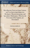 Miscellaneous Tracts on Some Curious, and Very Interesting Subjects in Mechanics, Physical-Astronomy, and Speculative Mathematics; Wherein, the Precession of the Equinox, Are Determined by Thomas Simpson