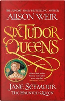 Six Tudor Queens by Alison Weir