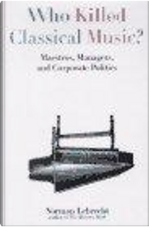 Who Killed Classical Music? by Norman Lebrecht