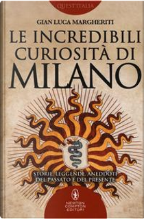 Le incredibili curiosità di Milano. Storie, leggende, aneddoti del passato e del presente by Gian Luca Margheriti
