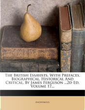 The British Essayists. with Prefaces, Biographical, Historical and Critical, by James Ferguson .2D Ed, Volume 17. by ANONYMOUS