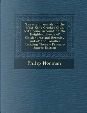 Scores and Annals of the West Kent Cricket Club. with Some Account of the Neighbourhoods of Chislehurst and Bromley and of the Families Residing There by Philip Norman