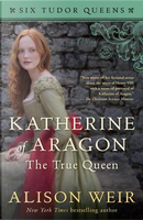 Katherine of Aragon, the True Queen by Alison Weir