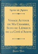 Voyage Autour de Ma Chambre, Suivi du Lépreux de la Cité d'Aoste (Classic Reprint) by Xavier De Maistre