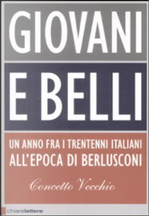 Giovani e belli. Un anno fra i trentenni italiani all'epoca di Berlusconi by Concetto Vecchio