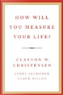 How Will You Measure Your Life? by Clayton M. Christensen