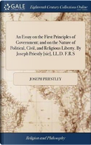 An Essay on the First Principles of Government; And on the Nature of Political, Civil, and Religious Liberty. by Joseph Priestly [sic], LL.D. F.R.S by Joseph Priestley