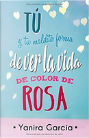 Tú y tu maldita forma de ver la vida de color de rosa by Yanira García