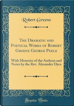 The Dramatic and Poetical Works of Robert Greene George Peele by Robert Greene