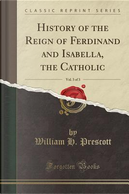 History of the Reign of Ferdinand and Isabella, the Catholic, Vol. 3 of 3 (Classic Reprint) by William H. Prescott
