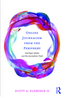 Online Journalism from the Periphery by Scott A. Eldridge II