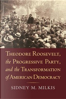 Theodore Roosevelt, the Progressive Party, and the Transformation of American Democracy by Sidney M. Milkis