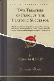 Two Treatises of Proclus, the Platonic Successor by Thomas Taylor Two Treatises of Proclus, the Platonic Successor by Thomas Taylor