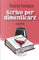 Scrivo per dimenticare by Roberto Centazzo