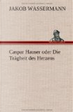 Caspar Hauser oder Die Trägheit des Herzens by Jakob Wassermann