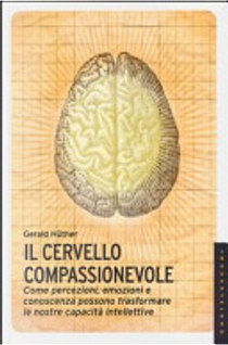 Il cervello compassionevole. Come percezioni, emozioni e conoscenza possono trasformare le nostre capacità intellettive by Gerald Hüther
