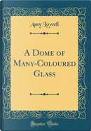 A Dome of Many-Coloured Glass (Classic Reprint) by Amy Lowell