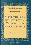 Observations on the Intellectual Culture of the Caribou Eskimos (Classic Reprint) by Knud Rasmussen