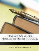 Norske Folke-Og Huldre-Eventyr I Udvalg by Peter Christen Asbjørnsen