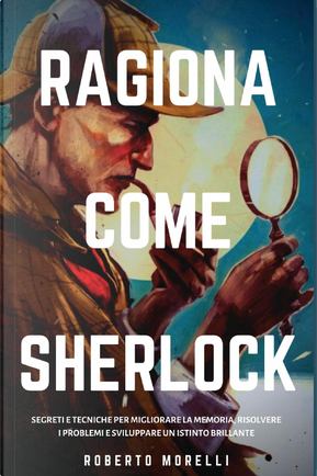 Ragiona come Sherlock by Roberto Morelli