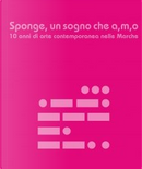 Sponge, un sogno che a,m,o by Antonio Mastrovincenzo, Cristiana Colli, Cristina Núñez, Davide Quadrio, Filippo Berta, Francesco Castellani, Jasmine Pignatelli, Maria Letizia Paiato, Massimo Mattioli, Max Bottino, Mona Lisa Tina, Paola Clerico, Roberto Ratti, Sandro Pascucci, Saverio Verini, Serena Ribaudo, Stefano Verri, Tiziana Cera Rosco Sponge, un sogno che a,m,o by Antonio Mastrovincenzo, Cristiana Colli, Cristina Núñez, Davide Quadrio, Filippo Berta, Francesco Castellani, Jasmine Pignatelli, Maria Letizia Paiato, Massimo Mattioli, Max Bottino, Mona Lisa Tina, Paola Clerico, Roberto Ratti, Sandro Pascucci, Saverio Verini, Serena Ribaudo, Stefano Verri, Tiziana Cera Rosco