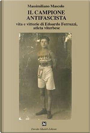 Il campione antifascista vita e vittorie di Edoardo Ferruzzi, atleta viterbese by Massimiliano Mascolo