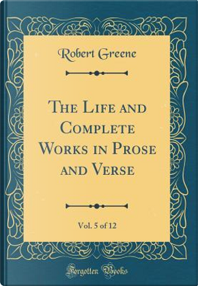 The Life and Complete Works in Prose and Verse, Vol. 5 of 12 (Classic Reprint) by Robert Greene
