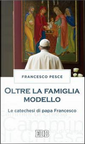 Oltre la famiglia modello. Le catechesi di papa Francesco by Francesco Pesce