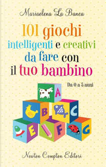 Centouno giochi intelligenti e creativi da fare con il tuo bambino da 0 a 5 anni by Mariaelena La Banca