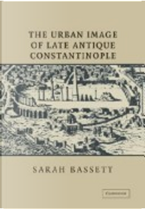 The Urban Image of Late Antique Constantinople by Sarah Bassett