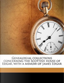 Genealogial Collections Concerning the Scottish House of Edgar, with a Memoir of James Edgar by James Edgar