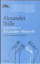 Citizen Berlusconi. Il cavalier miracolo. La vita, le imprese, la politica by Stille Alexander