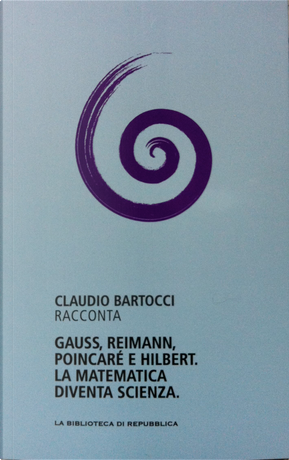 Claudio Bartocci racconta Gauss, Riemann, Poincaré e Hilbert. La matematica diventa scienza by Claudio Bartocci